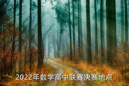 2022年數(shù)學(xué)高中聯(lián)賽決賽地點(diǎn)