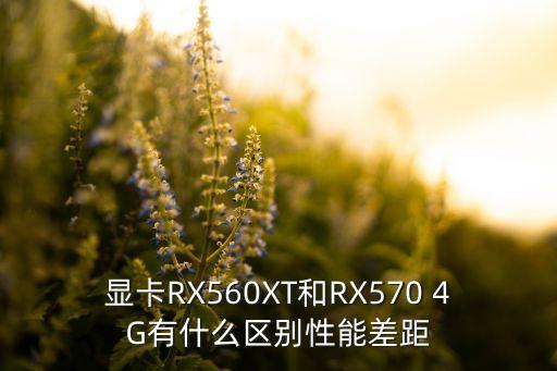 顯卡RX560XT和RX570 4G有什么區(qū)別性能差距