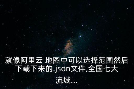 就像阿里云 地圖中可以選擇范圍然后下載下來的.json文件,全國七大流域...