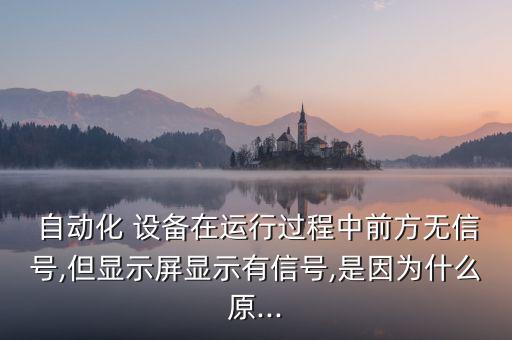  自動(dòng)化 設(shè)備在運(yùn)行過程中前方無(wú)信號(hào),但顯示屏顯示有信號(hào),是因?yàn)槭裁丛?..