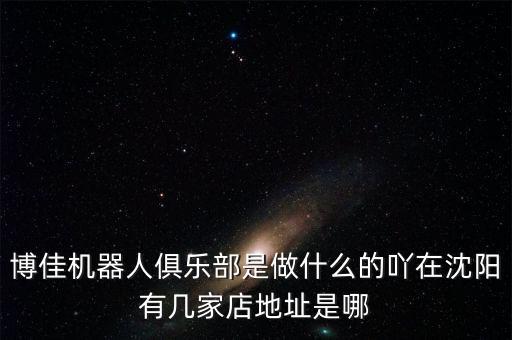 博佳機(jī)器人俱樂(lè)部是做什么的吖在沈陽(yáng)有幾家店地址是哪