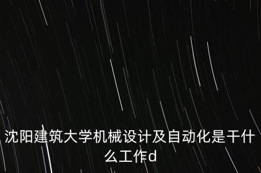 沈陽建筑大學機械設計及自動化是干什么工作d