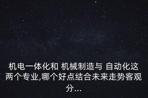 機電一體化和 機械制造與 自動化這兩個專業(yè),哪個好點結(jié)合未來走勢客觀分...