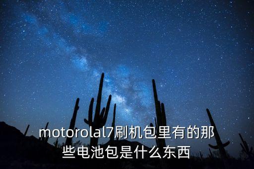 motorolal7刷機(jī)包里有的那些電池包是什么東西
