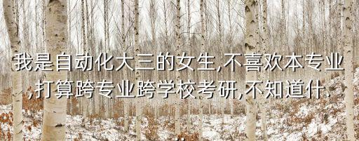 我是自動化大三的女生,不喜歡本專業(yè),打算跨專業(yè)跨學(xué)?？佳?不知道什...