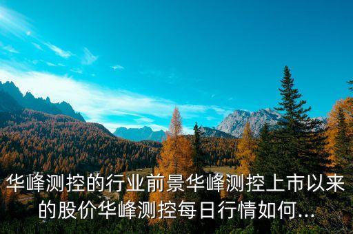 華峰測(cè)控的行業(yè)前景華峰測(cè)控上市以來(lái)的股價(jià)華峰測(cè)控每日行情如何...
