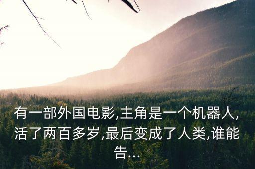 有一部外國電影,主角是一個(gè)機(jī)器人,活了兩百多歲,最后變成了人類,誰能告...