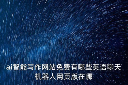 ai智能寫作網(wǎng)站免費(fèi)有哪些英語聊天機(jī)器人網(wǎng)頁版在哪