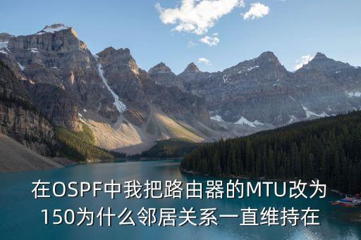 在OSPF中我把路由器的MTU改為150為什么鄰居關(guān)系一直維持在