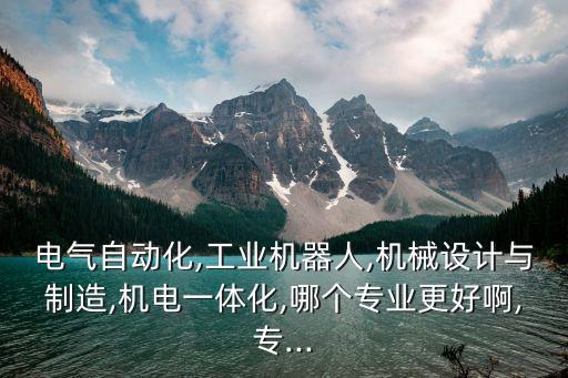 電氣自動化,工業(yè)機器人,機械設計與制造,機電一體化,哪個專業(yè)更好啊,專...
