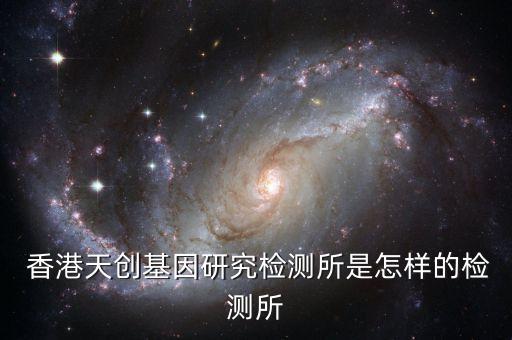  香港天創(chuàng)基因研究檢測所是怎樣的檢測所