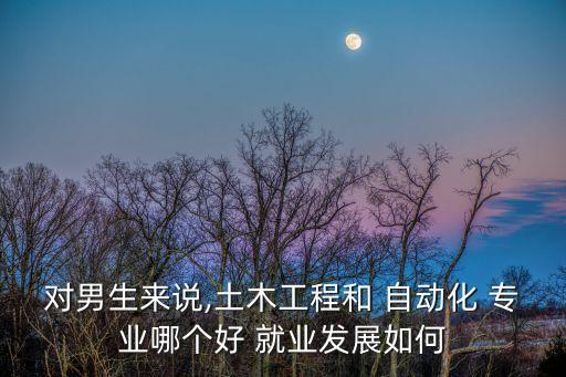 對男生來說,土木工程和 自動化 專業(yè)哪個好 就業(yè)發(fā)展如何