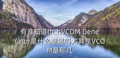 vCom，有誰(shuí)知道tft上VCOM Generator是什么意思嗎尤其是VCOM是那幾