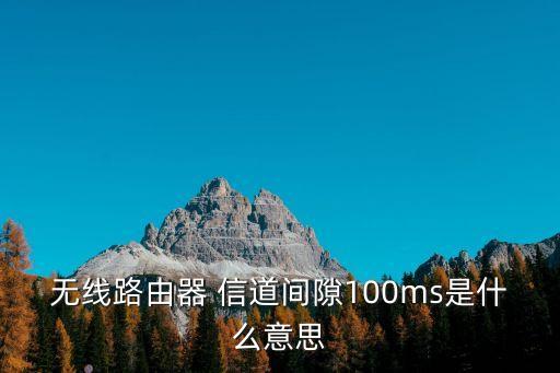 信道間隔，無線路由器 信道間隙100ms是什么意思