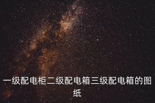 一級配電柜二級配電箱三級配電箱的圖紙