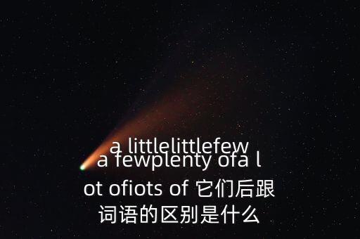 a littlelittlefewa fewplenty ofa lot ofiots of 它們后跟詞語的區(qū)別是什么