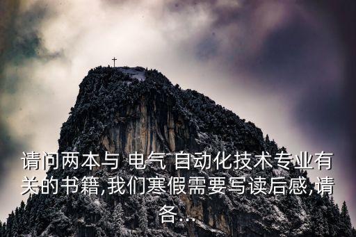 請(qǐng)問兩本與 電氣 自動(dòng)化技術(shù)專業(yè)有關(guān)的書籍,我們寒假需要寫讀后感,請(qǐng)各...
