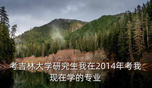 考吉林大學(xué)研究生我在2014年考我現(xiàn)在學(xué)的專業(yè)