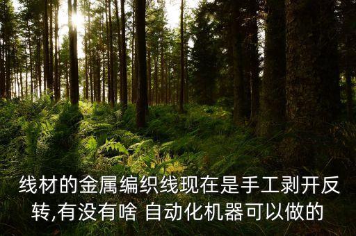  線材的金屬編織線現(xiàn)在是手工剝開反轉(zhuǎn),有沒有啥 自動(dòng)化機(jī)器可以做的