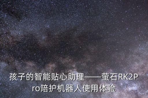 孩子的智能貼心助理——螢石RK2Pro陪護(hù)機(jī)器人使用體驗(yàn)