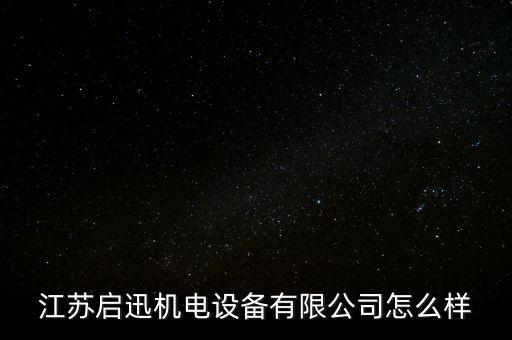 江蘇啟迅機(jī)電設(shè)備有限公司怎么樣