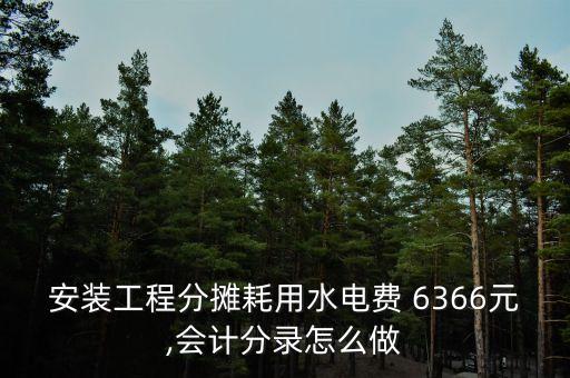 安裝工程分?jǐn)偤挠盟娰M(fèi) 6366元,會(huì)計(jì)分錄怎么做