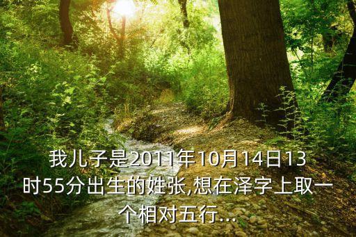 我兒子是2011年10月14日13時(shí)55分出生的姓張,想在澤字上取一個(gè)相對(duì)五行...