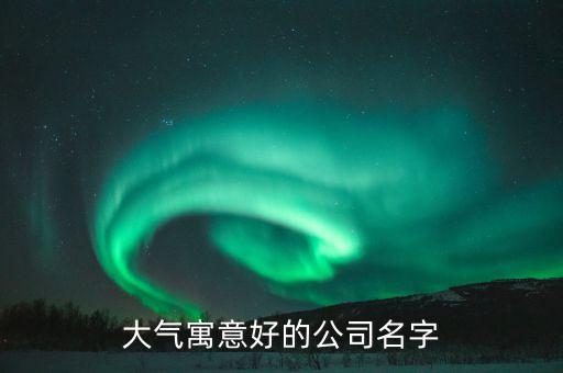 大氣寓意好的公司名字