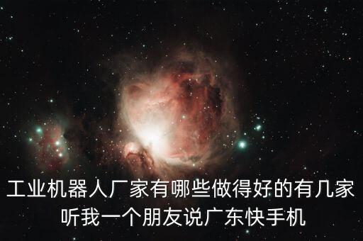 工業(yè)機器人廠家有哪些做得好的有幾家 聽我一個朋友說廣東快手機
