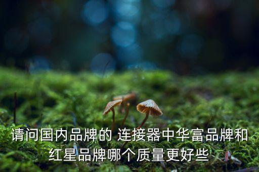 請問國內(nèi)品牌的 連接器中華富品牌和紅星品牌哪個質(zhì)量更好些