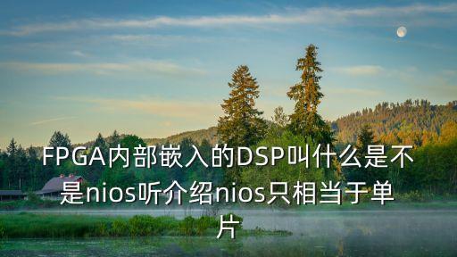 nios，F(xiàn)PGA內(nèi)部嵌入的DSP叫什么是不是nios聽介紹nios只相當于單片