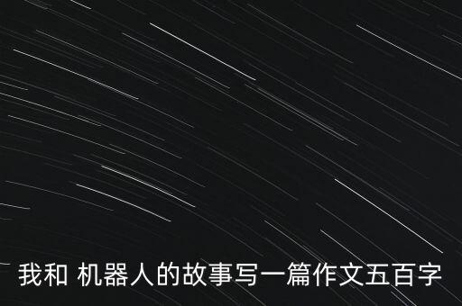 我和 機(jī)器人的故事寫一篇作文五百字