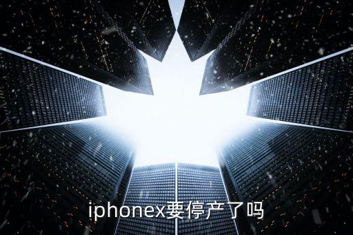 iphonex停產(chǎn)了嗎，iphonex要停產(chǎn)了嗎
