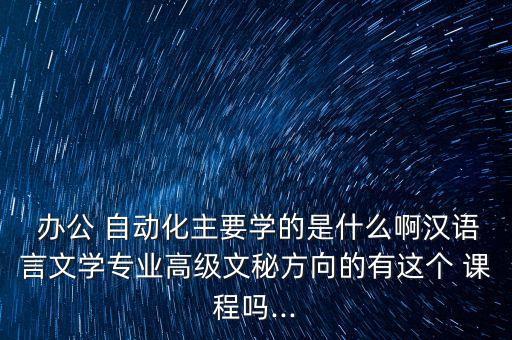  辦公 自動化主要學的是什么啊漢語言文學專業(yè)高級文秘方向的有這個 課程嗎...