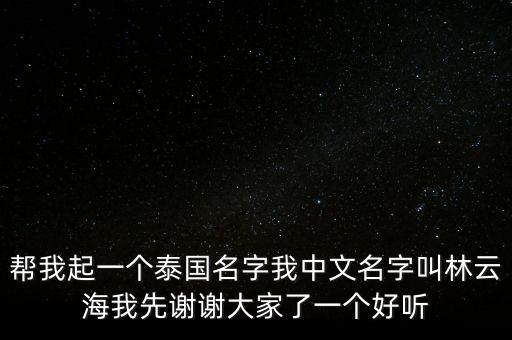 幫我起一個泰國名字我中文名字叫林云海我先謝謝大家了一個好聽