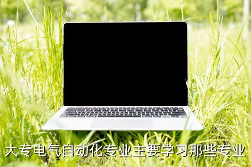 大專電氣自動(dòng)化專業(yè)主要學(xué)習(xí)那些專業(yè)