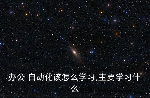 辦公 自動(dòng)化該怎么學(xué)習(xí),主要學(xué)習(xí)什么