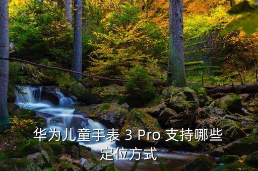 華為兒童手表 3 Pro 支持哪些定位方式