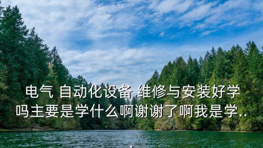  電氣 自動化設(shè)備 維修與安裝好學(xué)嗎主要是學(xué)什么啊謝謝了啊我是學(xué)...
