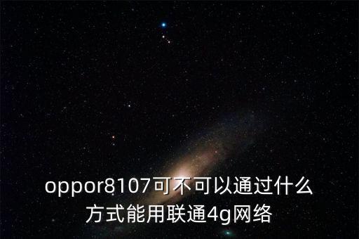 oppor8107可不可以通過什么方式能用聯(lián)通4g網(wǎng)絡