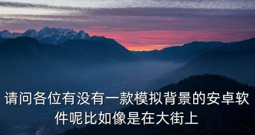 請問各位有沒有一款模擬背景的安卓軟件呢比如像是在大街上