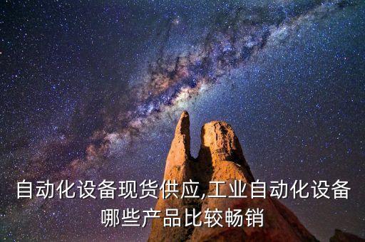汨羅自動化設(shè)備現(xiàn)貨供應(yīng),工業(yè)自動化設(shè)備哪些產(chǎn)品比較暢銷?