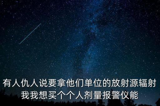 有人仇人說要拿他們單位的放射源輻射我我想買個(gè)個(gè)人劑量報(bào)警儀能
