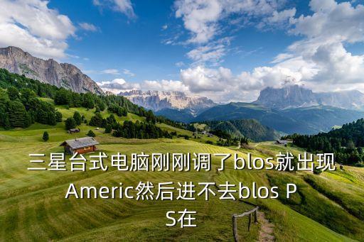 三星臺式電腦剛剛調(diào)了blos就出現(xiàn)Americ然后進不去blos PS在