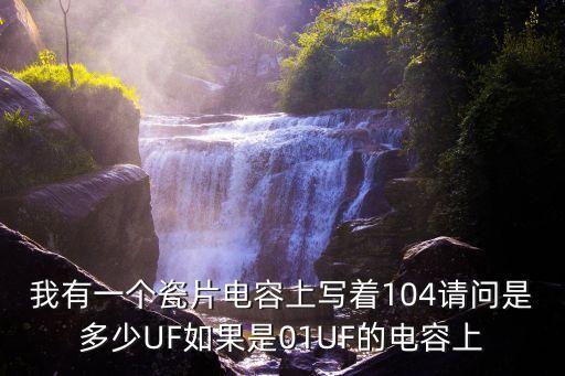 我有一個(gè)瓷片電容上寫著104請(qǐng)問是多少UF如果是01UF的電容上