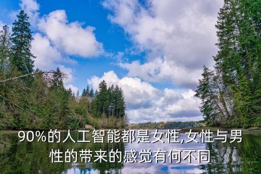 90%的人工智能都是女性,女性與男性的帶來(lái)的感覺(jué)有何不同