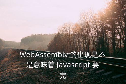 WebAssembly 的出現(xiàn)是不是意味著 Javascript 要完