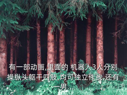 有一部動畫,里面的 機器人3人分別操縱頭軀干四肢,均可獨立作戰(zhàn),還有一男...