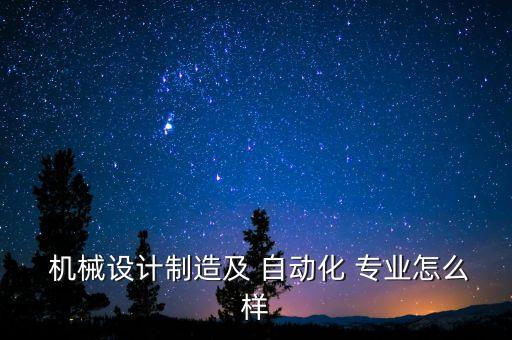  機(jī)械設(shè)計(jì)制造及 自動化 專業(yè)怎么樣