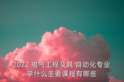 2022 電氣工程及其 自動化專業(yè)學(xué)什么主要課程有哪些